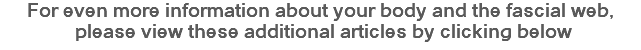 For even more information about your body and the fascial web, please view these additional articles by clicking below